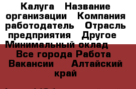 Калуга › Название организации ­ Компания-работодатель › Отрасль предприятия ­ Другое › Минимальный оклад ­ 1 - Все города Работа » Вакансии   . Алтайский край